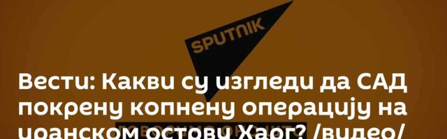 Вести: Какви су изгледи да САД покрену копнену операцију на иранском острву Харг? /видео/