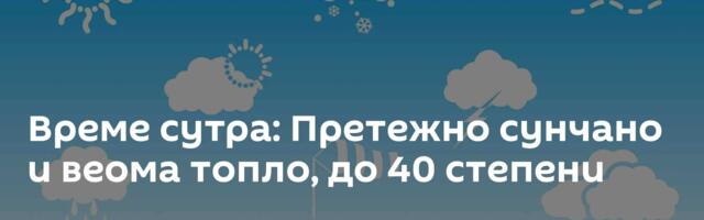Време сутра: Претежно сунчано и веома топло, до 40 степени