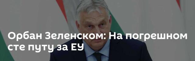 Орбан Зеленском: На погрешном сте путу за ЕУ
