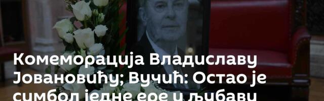 Комеморација Владиславу Јовановићу; Вучић: Остао је симбол једне ере и љубави према отаџбини