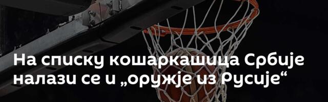 На списку кошаркашица Србије налази се и „оружје из Русије“