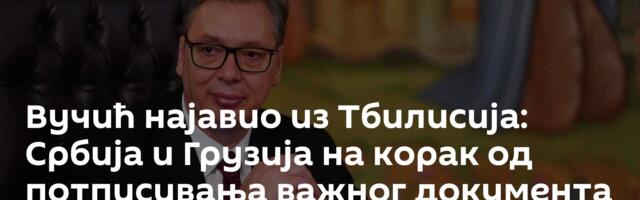 Вучић најавио из Тбилисија: Србија и Грузија на корак од потписивања важног документа