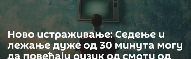 Ново истраживање: Седење и лежање дуже од 30 минута могу да повећају ризик од смрти од рака