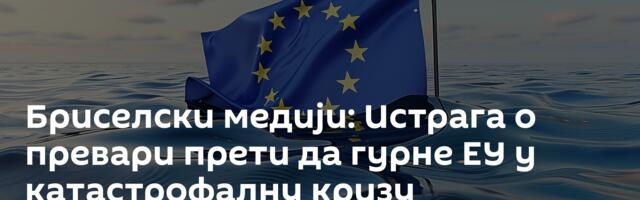 Бриселски медији: Истрага о превари прети да гурне ЕУ у катастрофалну кризу