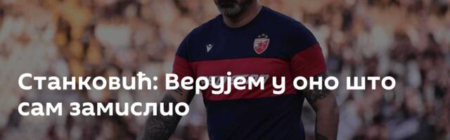 Станковић: Верујем у оно што сам замислио