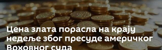 Цена злата порасла на крају недеље због пресуде америчког Врховног суда