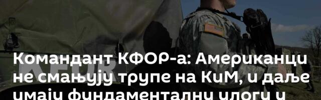 Командант КФОР-а: Американци не смањују трупе на КиМ, и даље имају фундаменталну улогу у безбедности
