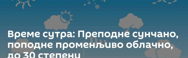Време сутра: Преподне сунчано, поподне променљиво облачно, до 30 степени