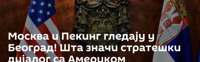 Москва и Пекинг гледају у Београд! Шта значи стратешки дијалог са Америком
