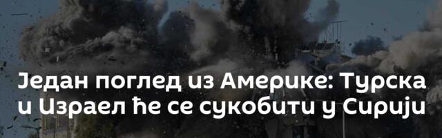 Један поглед из Америке: Турска и Израел ће се сукобити у Сирији