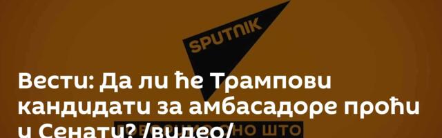 Вести: Да ли ће Трампови кандидати за амбасадоре проћи у Сенату? /видео/
