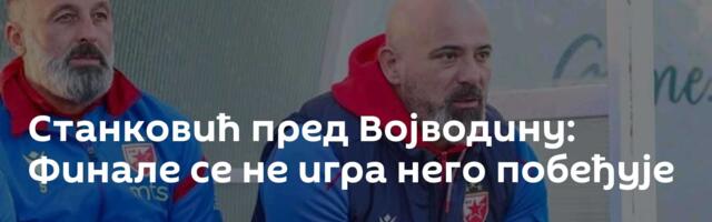 Станковић пред Војводину: Финале се не игра него побеђује