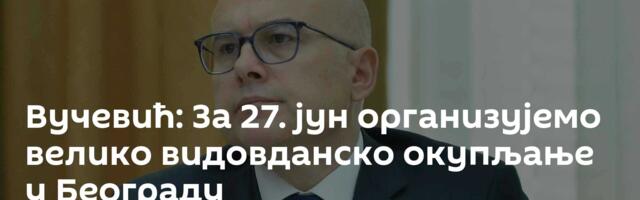 Вучевић: За 27. јун организујемо велико видовданско окупљање у Београду