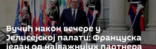 Вучић након вечере у Јелисејској палати: Француска један од најважнијих партнера Србије