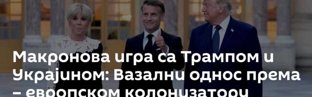 Макронова игра са Трампом и Украјином: Вазални однос према – европском колонизатору