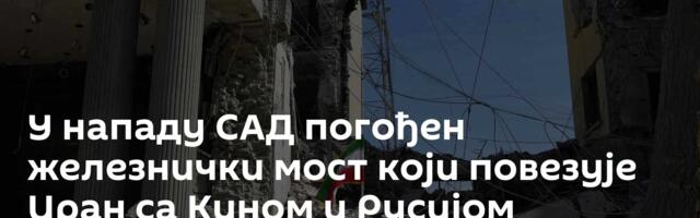 У нападу САД погођен железнички мост који повезује Иран са Кином и Русијом