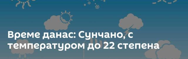 Време данас: Сунчано, с температуром до 22 степена