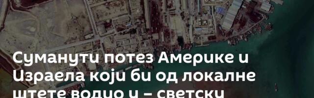 Суманути потез Америке и Израела који би од локалне штете водио  у – светску катастрофу