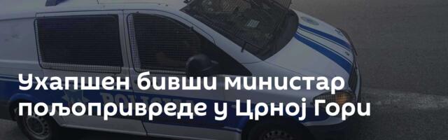 Ухапшен бивши министар пољопривреде у Црној Гори