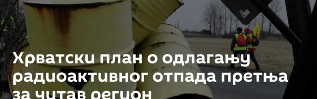 Хрватски план о одлагању радиоактивног отпада претња за читав регион