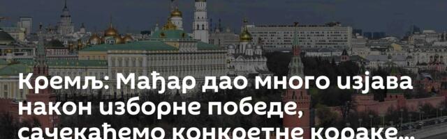 Кремљ: Мађар дао много изјава након изборне победе, сачекаћемо конкретне кораке...