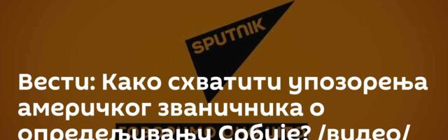 Вести: Како схватити упозорења америчког званичника о опредељивању Србије? /видео/