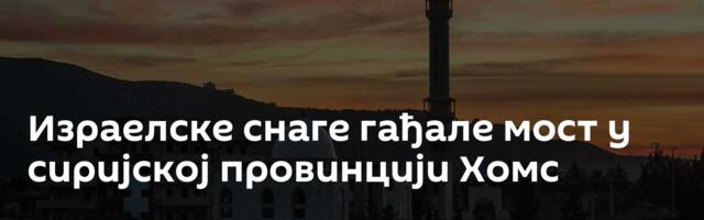 Израелске снаге гађале мост у сиријској провинцији Хомс