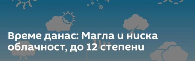 Време данас: Магла и ниска облачност, до 12 степени