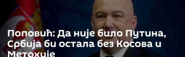 Поповић: Да није било Путина, Србија би остала без Косова и Метохије