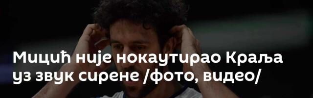 Мицић није нокаутирао Краља уз звук сирене /фото, видео/