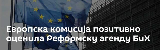 Европска комисија позитивно оценила Реформску агенду БиХ