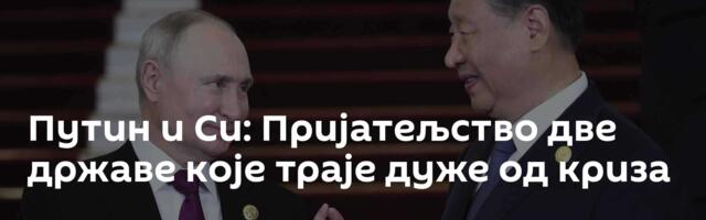 Путин и Си: Пријатељство две државе које траје дуже од криза