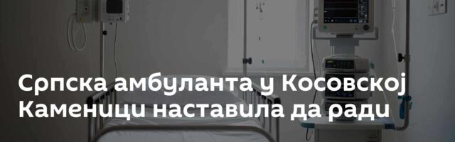 Српска амбуланта у Косовској Каменици наставила да ради