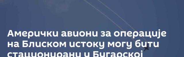 Амерички авиони за операције на Блиском истоку могу бити стационирани у Бугарској
