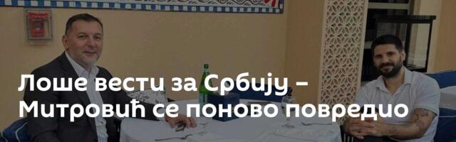 Лоше вести за Србију – Митровић се поново повредио