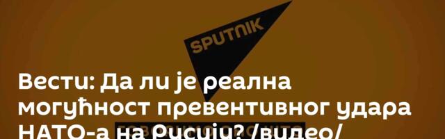 Вести: Да ли је реална могућност превентивног удара НАТО-а на Русију? /видео/