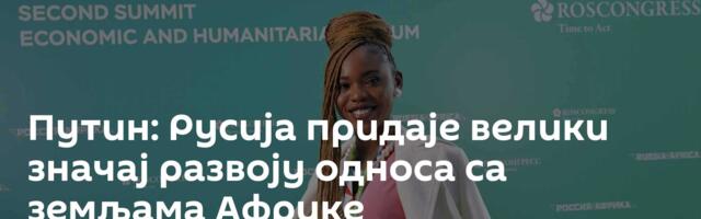 Путин: Русија придаје велики значај развоју односа са земљама Африке
