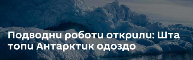 Подводни роботи открили: Шта топи Антарктик одоздо
