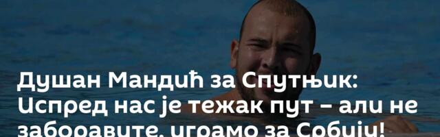 Душан Мандић за Спутњик: Испред нас је тежак пут – али не заборавите, играмо за Србију!