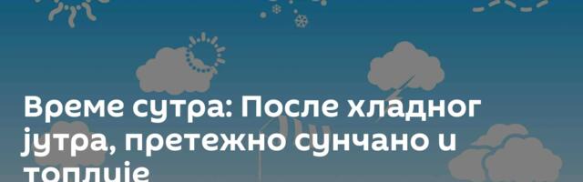 Време сутра: После хладног јутра, претежно сунчано и топлије