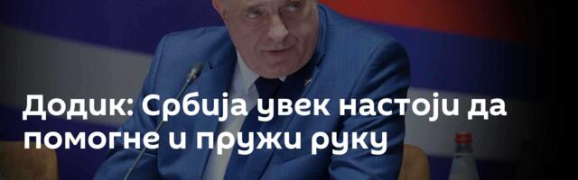 Додик: Србија увек настоји да помогне и пружи руку