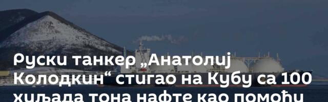 Руски танкер „Анатолиј Колодкин“ стигао на Кубу са 100 хиљада тона нафте као помоћи