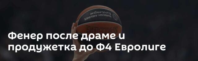 Фенер после драме и продужетка до Ф4 Евролиге