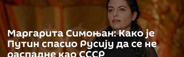 Маргарита Симоњан: Како је Путин спасио Русију да се не распадне као СССР