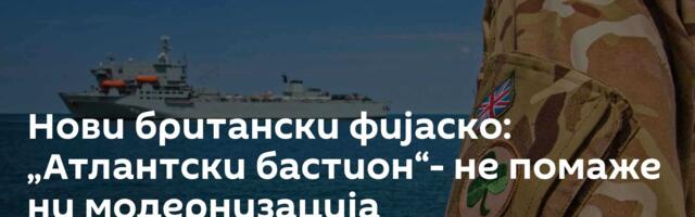 Нови британски фијаско: „Атлантски бастион“- не помаже ни модернизација