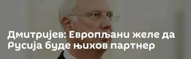 Дмитријев: Европљани желе да Русија буде њихов партнер