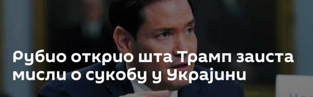 Рубио открио шта Трамп заиста мисли о сукобу у Украјини