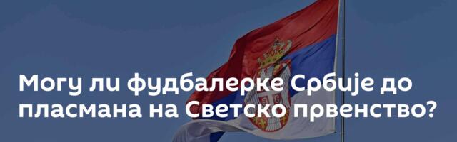 Могу ли фудбалерке Србије до пласмана на Светско првенство?