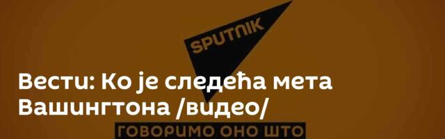 Вести: Ко је следећа мета Вашингтона /видео/
