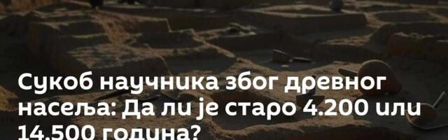 Сукоб научника због древног насеља: Да ли је старо 4.200 или 14.500 година?